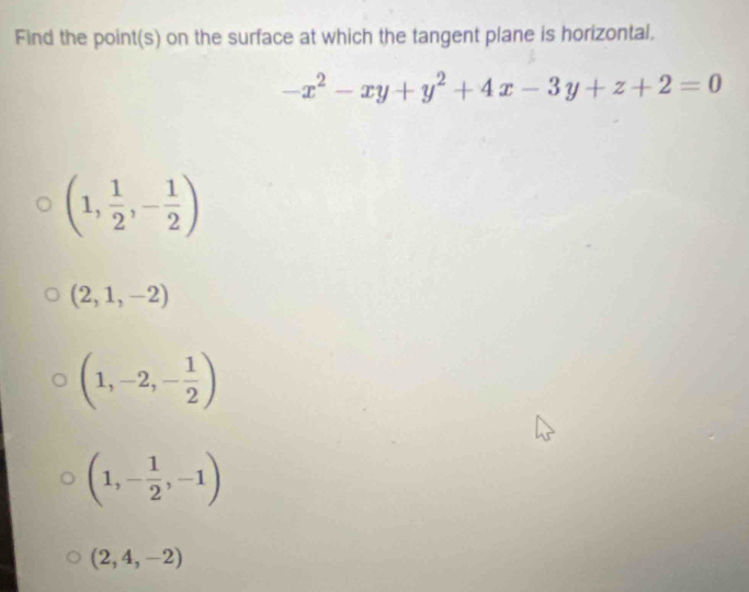 Find the point(s) on the surface at which the tangent plane is horizontal,
-x^2-xy+y^2+4x-3y+z+2=0
(1, 1/2 ,- 1/2 )
(2,1,-2)
(1,-2,- 1/2 )
(1,- 1/2 ,-1)
(2,4,-2)