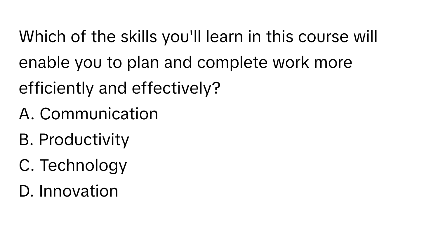 Which of the skills you'll learn in this course will enable you to plan and complete work more efficiently and effectively?

A. Communication
B. Productivity
C. Technology
D. Innovation