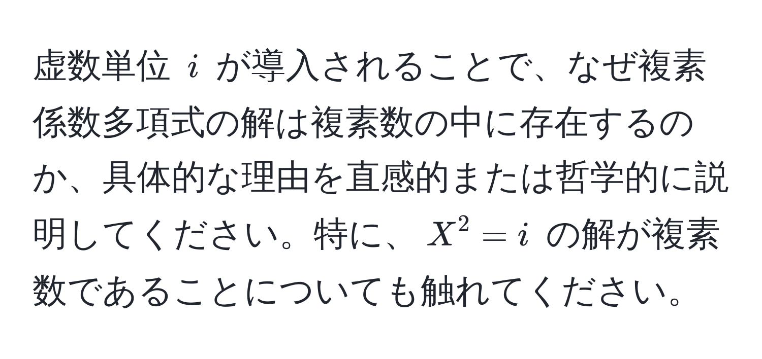 虚数単位 $i$ が導入されることで、なぜ複素係数多項式の解は複素数の中に存在するのか、具体的な理由を直感的または哲学的に説明してください。特に、$X^2 = i$ の解が複素数であることについても触れてください。