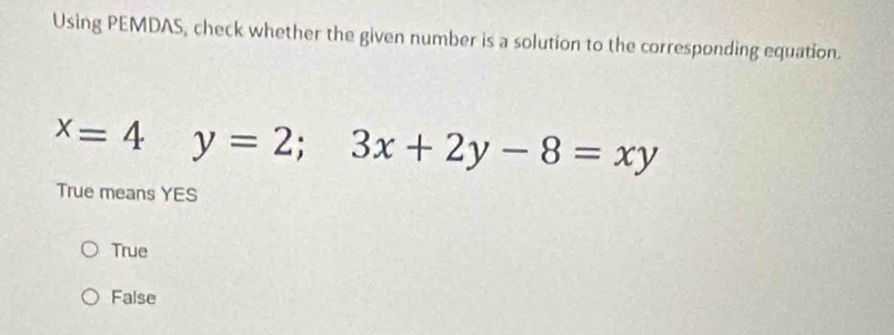 Using PEMDAS, check whether the given number is a solution to the corresponding equation.
x=4 y=2;3x+2y-8=xy
True means YES
True
False