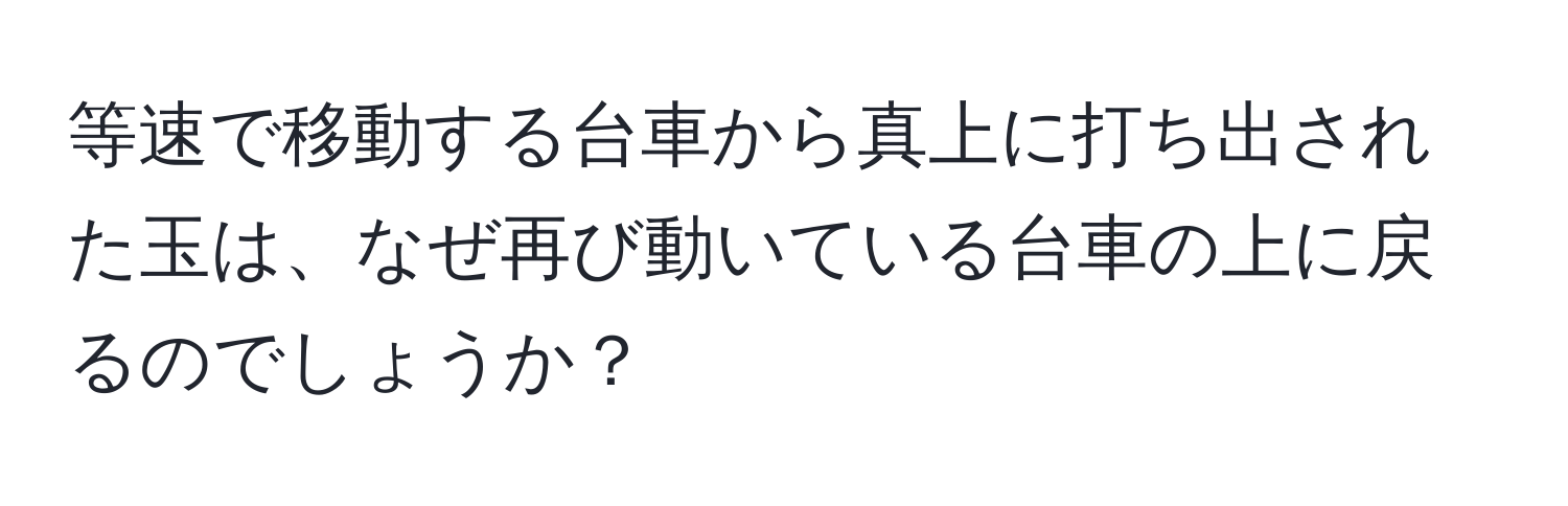 等速で移動する台車から真上に打ち出された玉は、なぜ再び動いている台車の上に戻るのでしょうか？