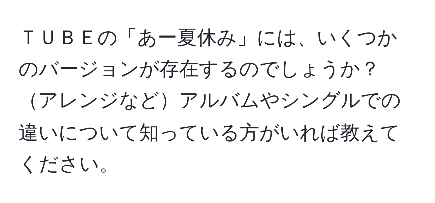 ＴＵＢＥの「あー夏休み」には、いくつかのバージョンが存在するのでしょうか？アレンジなどアルバムやシングルでの違いについて知っている方がいれば教えてください。