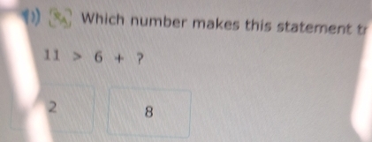 Which number makes this statement tr
11>6+ ?
2 8