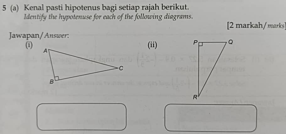 5 (a) Kenal pasti hipotenus bagi setiap rajah berikut. 
Identify the hypotenuse for each of the following diagrams. 
[2 markah/marks] 
Jawapan/Answer: 
(i) 
(ii)