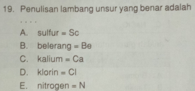 Penulisan lambang unsur yang benar adalah
A. sulfur =Sc
B. bel erang=Be
C. k aliur n =Ca
D. klorin =CI
E. nitrogen =N