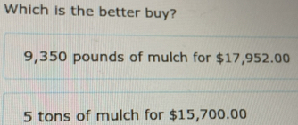 Which is the better buy?
9,350 pounds of mulch for $17,952.00
5 tons of mulch for $15,700.00