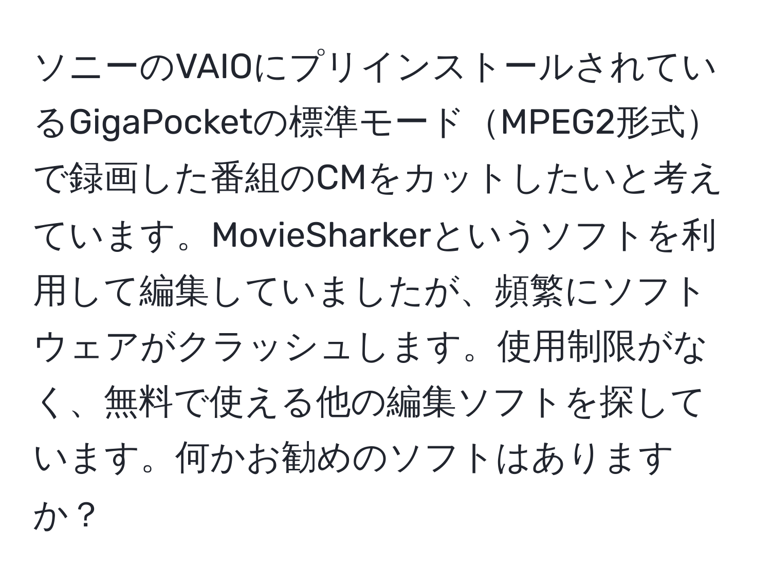 ソニーのVAIOにプリインストールされているGigaPocketの標準モードMPEG2形式で録画した番組のCMをカットしたいと考えています。MovieSharkerというソフトを利用して編集していましたが、頻繁にソフトウェアがクラッシュします。使用制限がなく、無料で使える他の編集ソフトを探しています。何かお勧めのソフトはありますか？