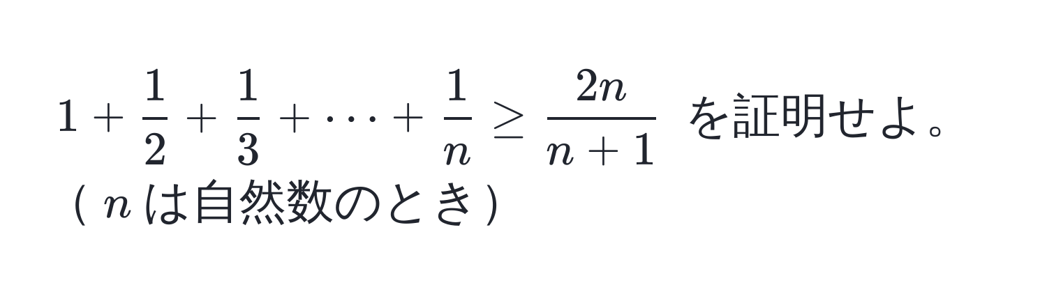 $1 +  1/2  +  1/3  + ·s +  1/n  ≥  2n/n + 1 $ を証明せよ。$n$は自然数のとき