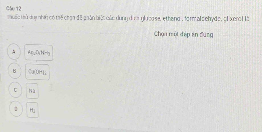 Thuốc thử duy nhất có thể chọn để phân biệt các dung dịch glucose, ethanol, formaldehyde, glixerol là
Chọn một đáp án đúng
A Ag_2O/NH_3
B Cu(OH)_2
C Na
D H_2