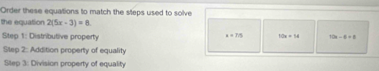 Order these equations to match the steps used to solve 
the equation 2(5x-3)=8.
x=7/5 10x=14
Step 1: Distributive property 10x-6=8
Step 2: Addition property of equality 
Step 3: Division property of equality