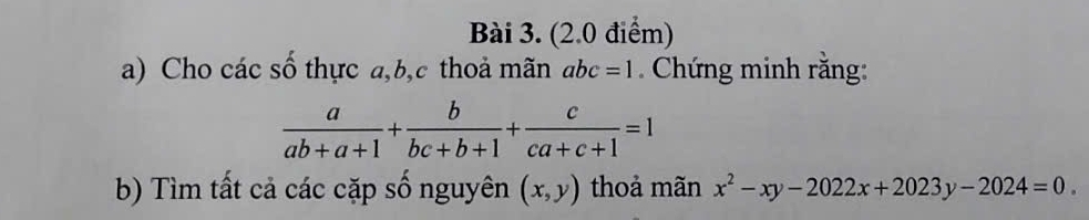 Cho các số thực a, b, c thoả mãn abc=1. Chứng minh răng:
 a/ab+a+1 + b/bc+b+1 + c/ca+c+1 =1
b) Tìm tất cả các cặp số nguyên (x,y) thoả mãn x^2-xy-2022x+2023y-2024=0.