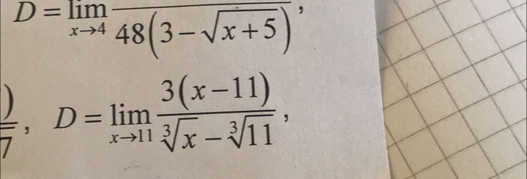 D=limlimits _xto 4frac 48(3-sqrt(x+5)),
 )/7 , D=limlimits _xto 11 (3(x-11))/sqrt[3](x)-sqrt[3](11) ,