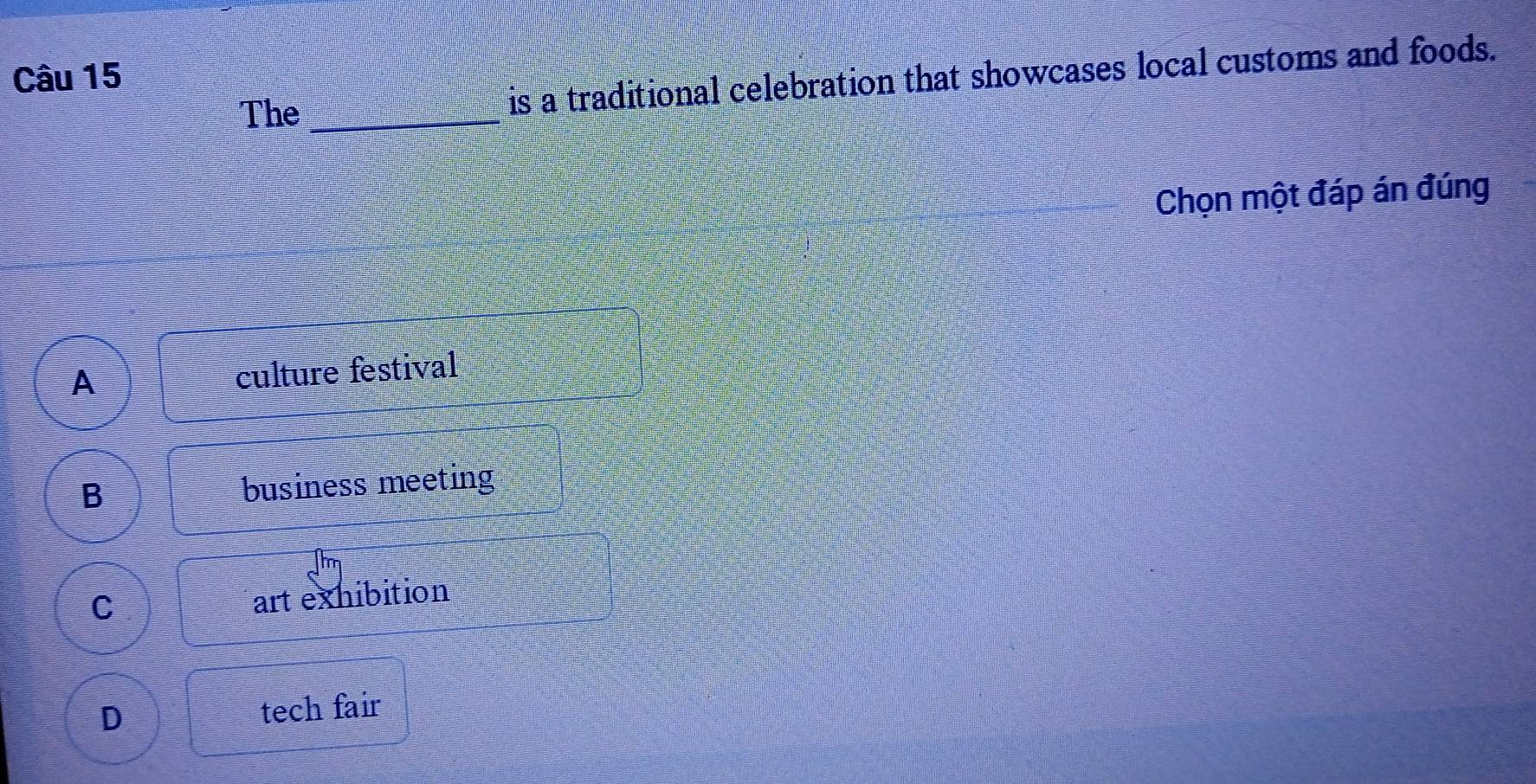 The _is a traditional celebration that showcases local customs and foods.
Chọn một đáp án đúng
A
culture festival
B business meeting
C
art exhibition
D tech fair