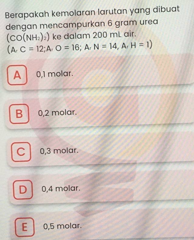 Berapakah kemolaran larutan yang dibuat
dengan mencampurkan 6 gram urea
(CO(NH_2)_2) ke dalam 200 mL air.
(A_rC=12;A_rO=16;A_rN=14,A_rH=1)
A 0,1 molar.
B 0,2 molar.
C 0,3 molar.
D 0,4 molar.
E 0,5 molar.