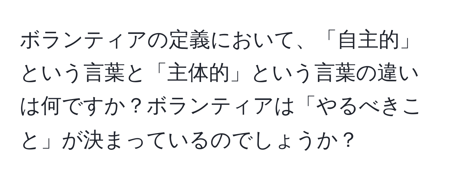 ボランティアの定義において、「自主的」という言葉と「主体的」という言葉の違いは何ですか？ボランティアは「やるべきこと」が決まっているのでしょうか？