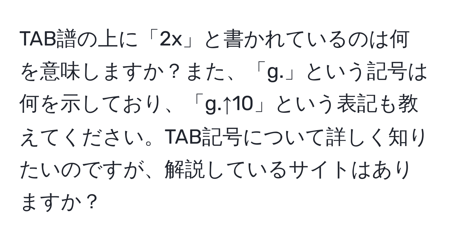 TAB譜の上に「2x」と書かれているのは何を意味しますか？また、「g.」という記号は何を示しており、「g.↑10」という表記も教えてください。TAB記号について詳しく知りたいのですが、解説しているサイトはありますか？