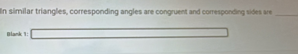 In similar triangles, corresponding angles are congruent and corresponding sides are_ 
Blank 1: _ 