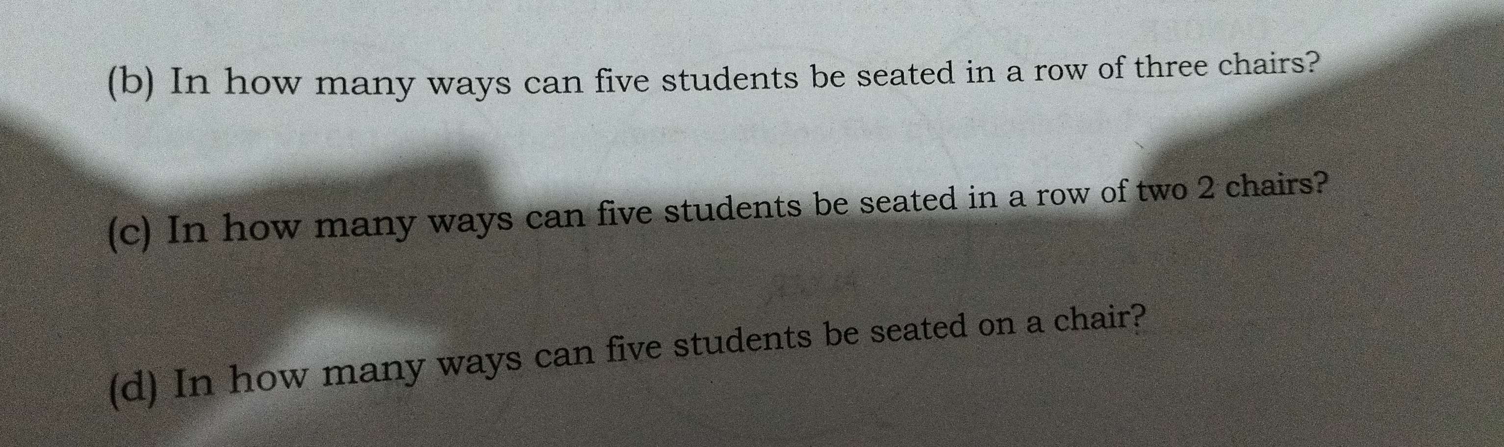 In how many ways can five students be seated in a row of three chairs? 
(c) In how many ways can five students be seated in a row of two 2 chairs? 
(d) In how many ways can five students be seated on a chair?