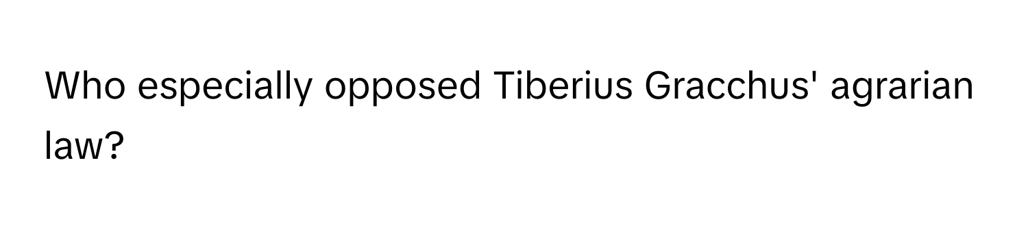 Who especially opposed Tiberius Gracchus' agrarian law?