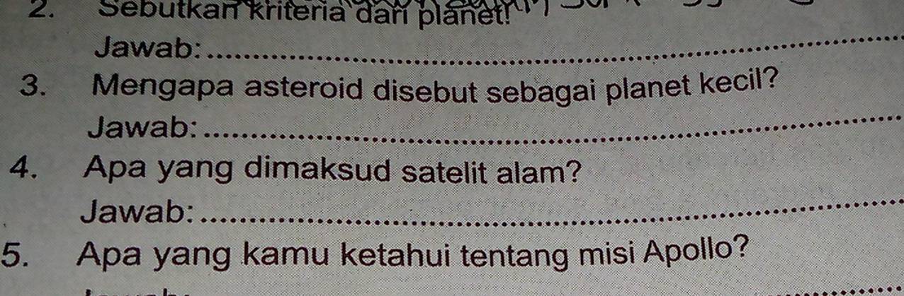 Sebutkan kriteria dan plänet! 
Jawab: 
_ 
_ 
3. Mengapa asteroid disebut sebagai planet kecil? 
Jawab: 
4. Apa yang dimaksud satelit alam? 
Jawab: 
_ 
5. Apa yang kamu ketahui tentang misi Apollo? 
_