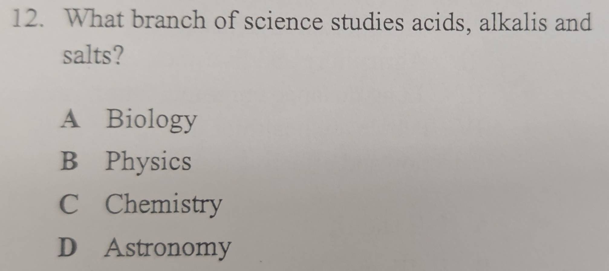 What branch of science studies acids, alkalis and
salts?
A Biology
B Physics
C Chemistry
D Astronomy