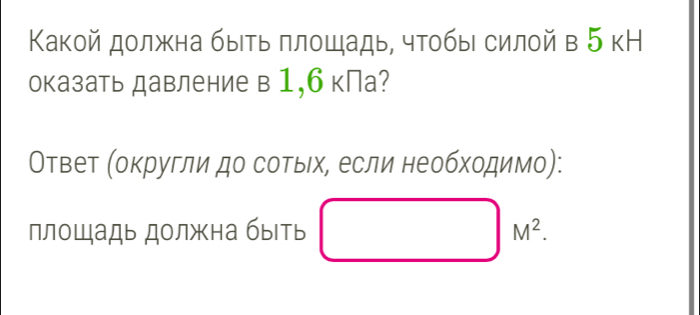 Какой должна быеть πлошадь, чтобы силой в 5 кН 
оказать давление в 1,6 кПа? 
Ответ (округли до сотыιх, если необходимо): 
площадь должна быть M^2.