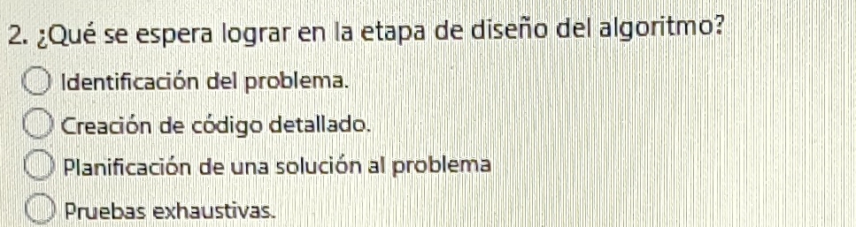 ¿Qué se espera lograr en la etapa de diseño del algoritmo?
Identificación del problema.
Creación de código detallado.
Planificación de una solución al problema
Pruebas exhaustivas.