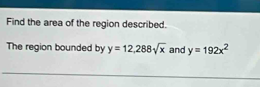 Find the area of the region described.
The region bounded by y=12, 288sqrt(x) and y=192x^2