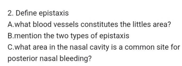 Define epistaxis 
A.what blood vessels constitutes the littles area? 
B.mention the two types of epistaxis 
C.what area in the nasal cavity is a common site for 
posterior nasal bleeding?