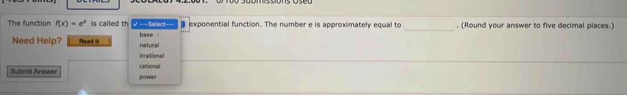 The function f(x)=e^x is called th √ ===Select=== exponential function. The number e is approximately equal to . (Round your answer to five decimal places.)
base ，
Need Help? Read It natural
irrational
rational
Submit Answer power