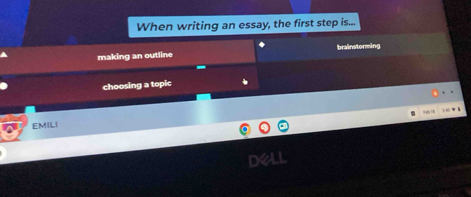 When writing an essay, the first step is... 
making an outline brainstorming 
choosing a topic 
[Fe/b: 11 
EMILI