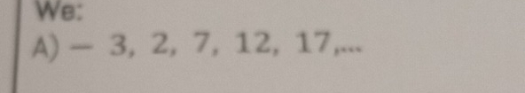 We: 
A) - 3, 2, 7, 12, 1 17... .