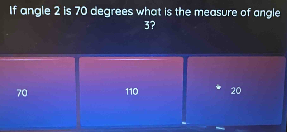 If angle 2 is 70 degrees what is the measure of angle
3?
70 110 20