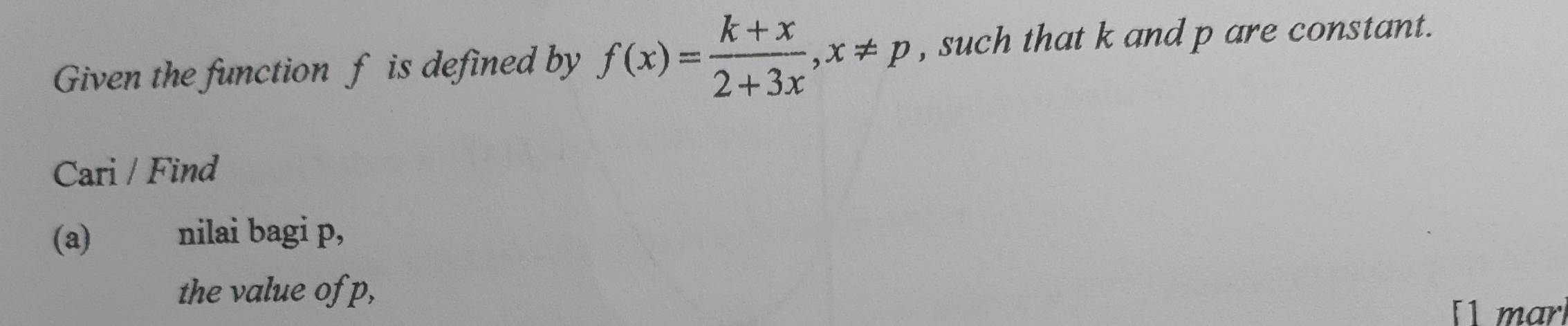 Given the function f is defined by f(x)= (k+x)/2+3x , x!= p , such that k and p are constant. 
Cari / Find 
(a) ! nilai bagi p, 
the value of p, 
1 mar