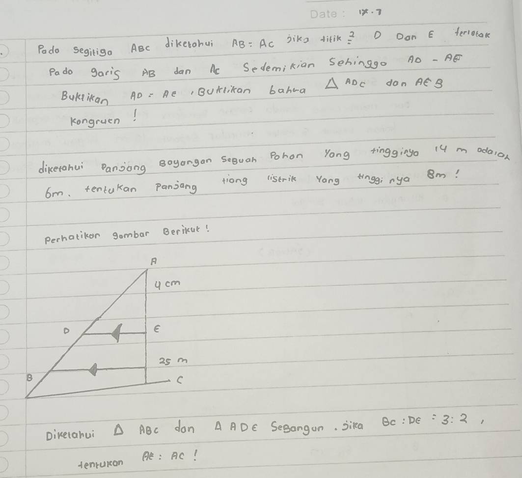 Podo segiriga ABc diketohui AB: Ac jiko titik frac 2 D Don E terlotare 
Pado garis AB dan Ac Sedemikian Sehinago A0 - E 
BuKgikan A0: Ae Burlitan bahra △ ADC don Aé B
Kongruen! 
diketahui Panjong Boyongan Seguah Pohon Yong tinggingo 14 m odaion
6m. tentukan Panjang tiong listrik Yong tingginya Om! 
Perhatikor gombar Berikuk! 
Diketahui △ ABC don A ADE Segangun. Sika BC:DE=3:2 1 
tenruran E:AC!