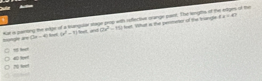 Kat is painting the edge of a trangular stage prop with reflective orange paint. The lengths of the edges of the
tnongie are (3x-4) fewn (x^2-1) feet, and (2x^2-15) feet. What is the penmeter of the triangle
1 x=4 7
15 felet
40 feet
20 feet
