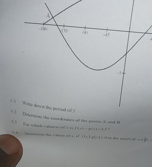 6.1 
6.2 Delermine the coordinates of the points A and B
6.3 For which value(s) of x is f(x)-g(x)=1.5. 
6.4 Determine the values of x, if f(x).g(x)≥ 0 in the interval x∈ [0