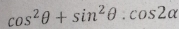 cos^2θ +sin^2θ :cos 2alpha