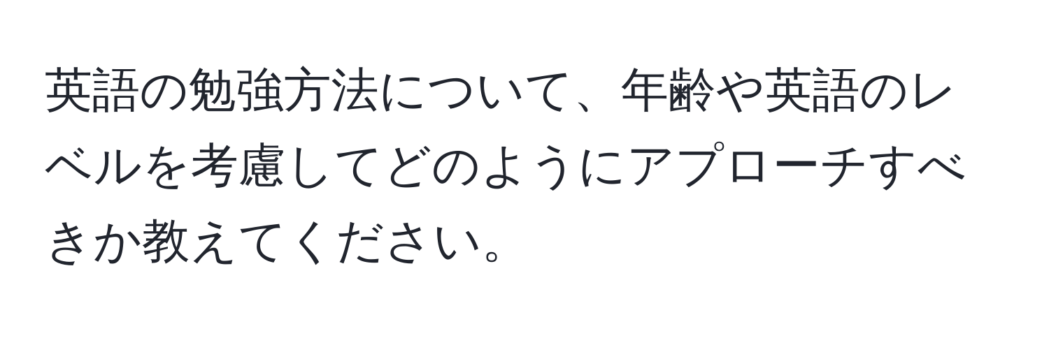 英語の勉強方法について、年齢や英語のレベルを考慮してどのようにアプローチすべきか教えてください。