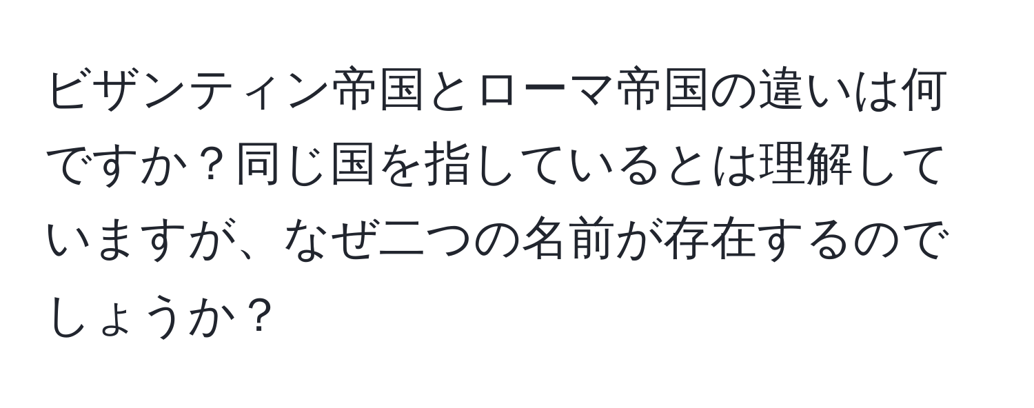 ビザンティン帝国とローマ帝国の違いは何ですか？同じ国を指しているとは理解していますが、なぜ二つの名前が存在するのでしょうか？