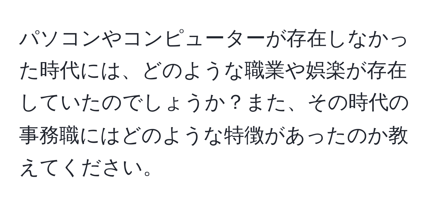 パソコンやコンピューターが存在しなかった時代には、どのような職業や娯楽が存在していたのでしょうか？また、その時代の事務職にはどのような特徴があったのか教えてください。