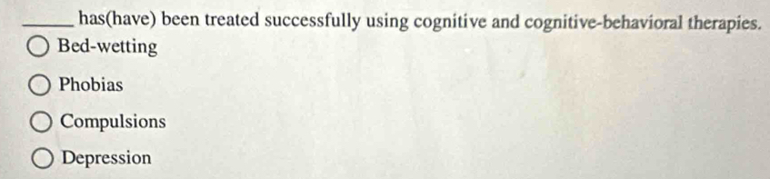 has(have) been treated successfully using cognitive and cognitive-behavioral therapies.
Bed-wetting
Phobias
Compulsions
Depression