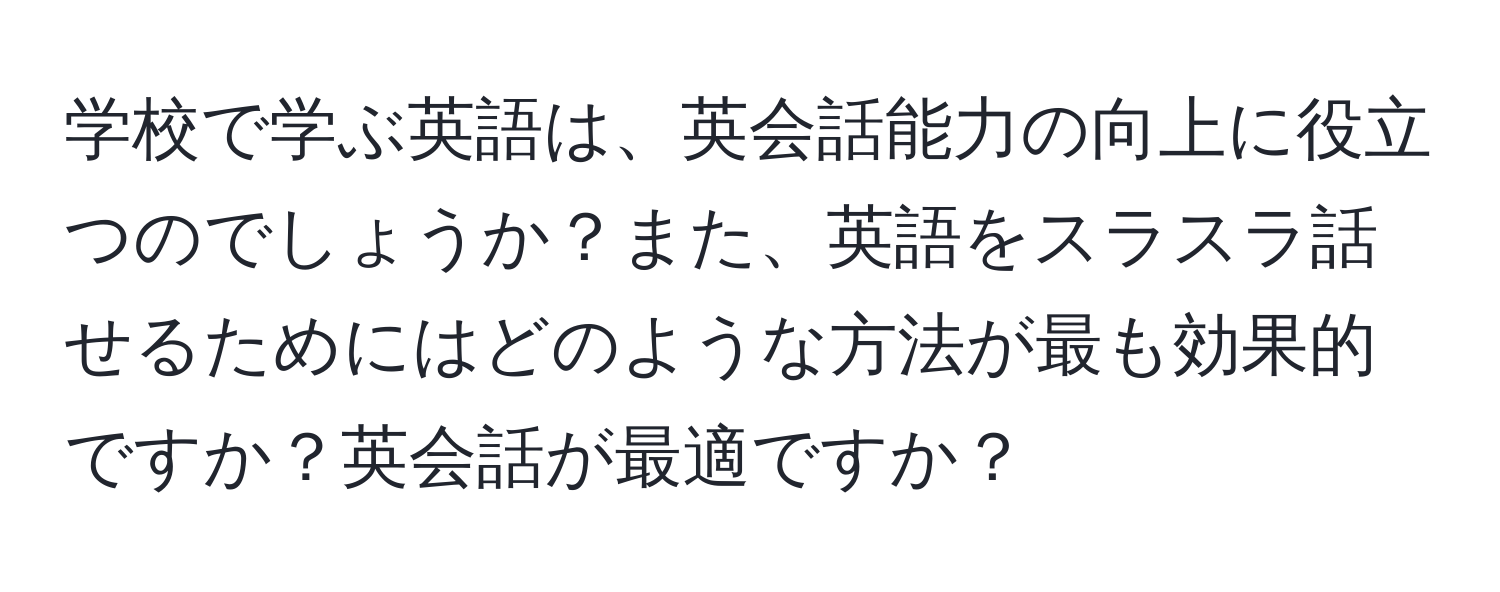 学校で学ぶ英語は、英会話能力の向上に役立つのでしょうか？また、英語をスラスラ話せるためにはどのような方法が最も効果的ですか？英会話が最適ですか？