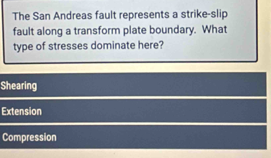 The San Andreas fault represents a strike-slip
fault along a transform plate boundary. What
type of stresses dominate here?
Shearing
Extension
Compression