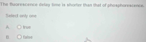 The fluorescence delay time is shorter than that of phosphorescence.
Select only one
A. true
B. false