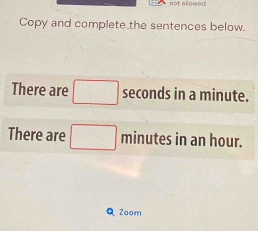 not allowed 
Copy and complete the sentences below. 
There are □ seconds in a minute. 
There are □ △ ninutes in an hour. 
Zoom