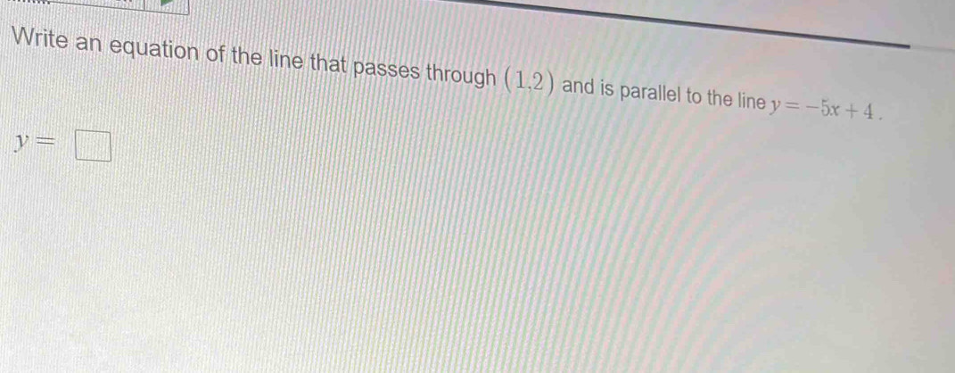 Write an equation of the line that passes through (1,2) and is parallel to the line y=-5x+4.
y=□