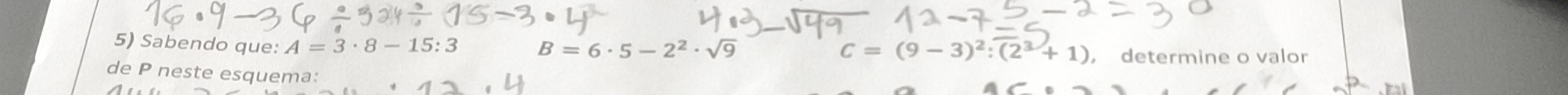 Sabendo que: A=3· 8-15:3 B=6· 5-2^2· sqrt(9)
C=(9-3)^2:(2^3+1) , determine o valor 
de P neste esquema: