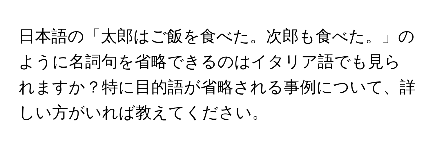 日本語の「太郎はご飯を食べた。次郎も食べた。」のように名詞句を省略できるのはイタリア語でも見られますか？特に目的語が省略される事例について、詳しい方がいれば教えてください。