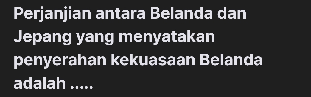 Perjanjian antara Belanda dan 
Jepang yang menyatakan 
penyerahan kekuasaan Belanda 
adalah .....